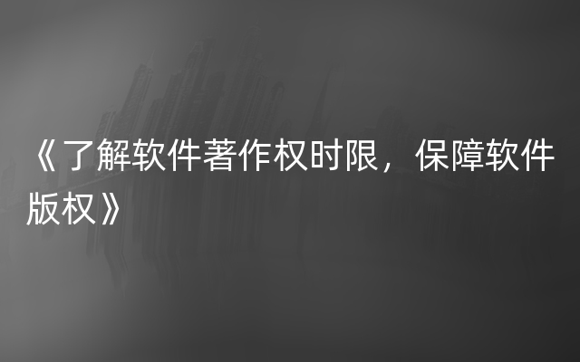 《了解软件著作权时限，保障软件版权》