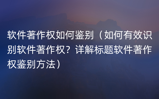 软件著作权如何鉴别（如何有效识别软件著作权？详解标题软件著作权鉴别方法）