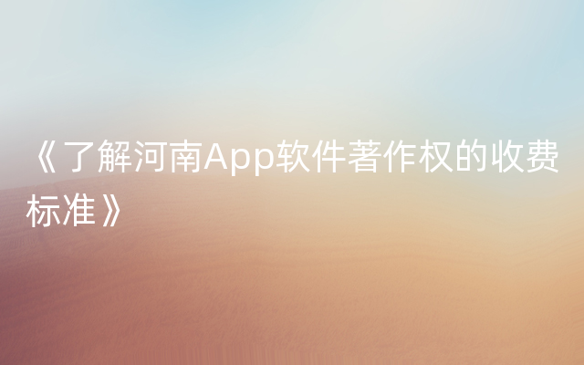 《了解河南App软件著作权的收费标准》