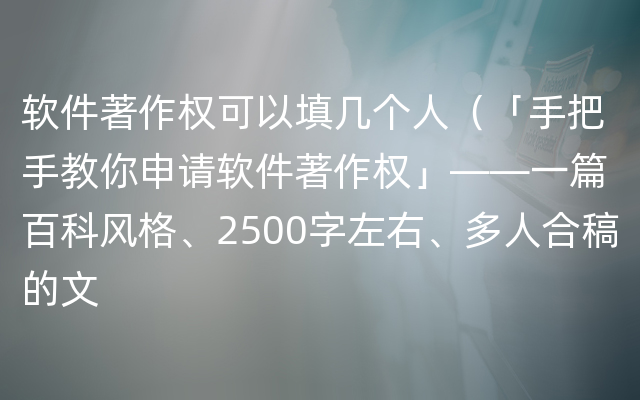 软件著作权可以填几个人（「手把手教你申请软件著作权」——一篇百科风格、2500字左右、多人合稿的文