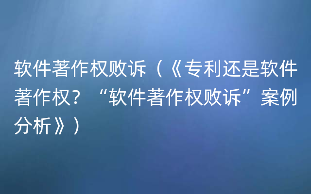 软件著作权败诉（《专利还是软件著作权？“软件著作权败诉”案例分析》）