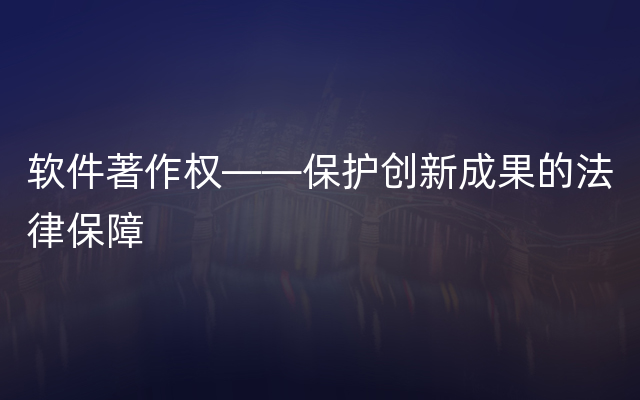 软件著作权——保护创新成果的法律保障