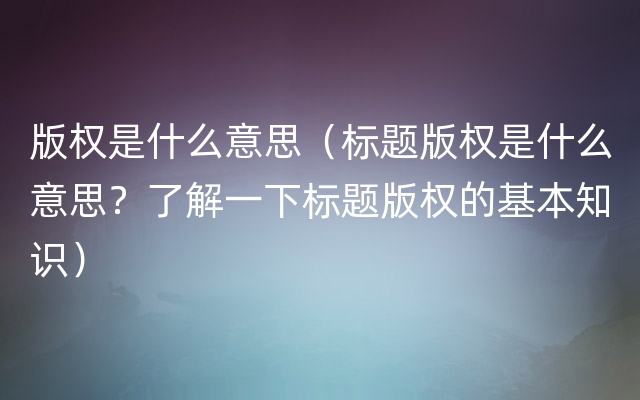 版权是什么意思（标题版权是什么意思？了解一下标题版权的基本知识）