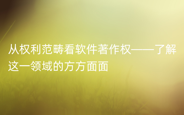 从权利范畴看软件著作权——了解这一领域的方方面面