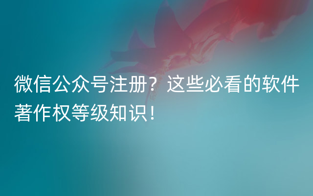 微信公众号注册？这些必看的软件著作权等级知识！