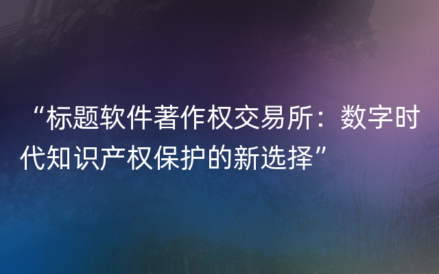 “标题软件著作权交易所：数字时代知识产权保护的新选择”