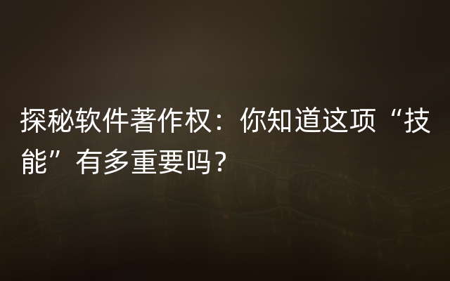 探秘软件著作权：你知道这项“技能”有多重要吗？