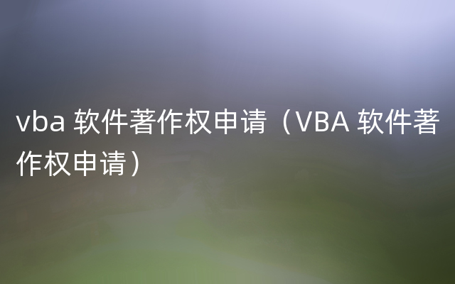 vba 软件著作权申请（VBA 软件著作权申请）