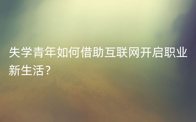 失学青年如何借助互联网开启职业新生活？