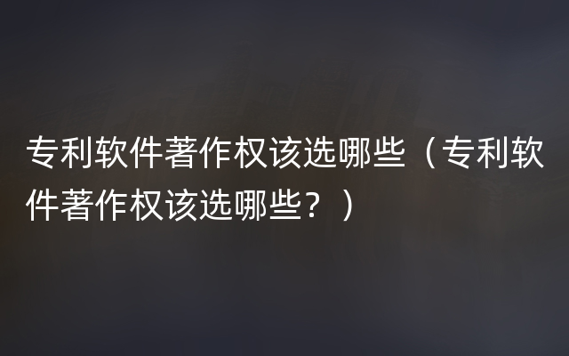 专利软件著作权该选哪些（专利软件著作权该选哪些？）