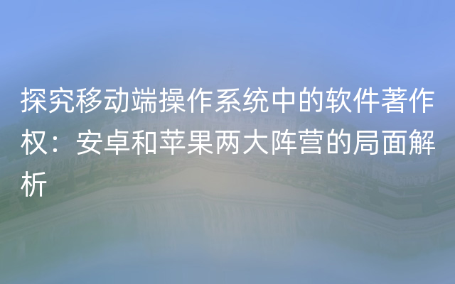 探究移动端操作系统中的软件著作权：安卓和苹果两大阵营的局面解析