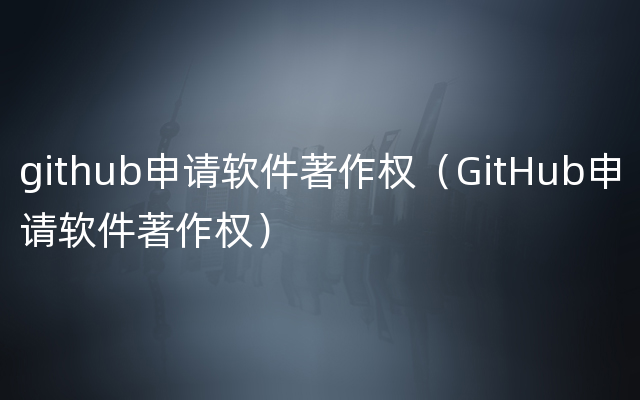 github申请软件著作权（GitHub申请软件著作权）