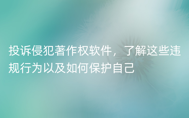 投诉侵犯著作权软件，了解这些违规行为以及如何保护自己