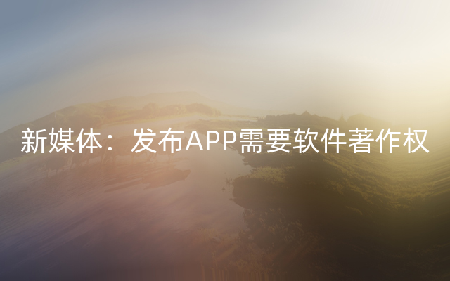 新媒体：发布APP需要软件著作权