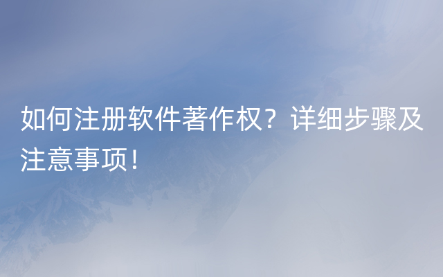 如何注册软件著作权？详细步骤及注意事项！