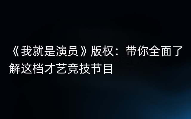 《我就是演员》版权：带你全面了解这档才艺竞技节目