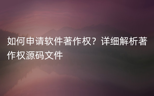 如何申请软件著作权？详细解析著作权源码文件