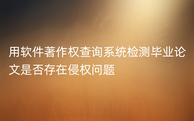 用软件著作权查询系统检测毕业论文是否存在侵权问题