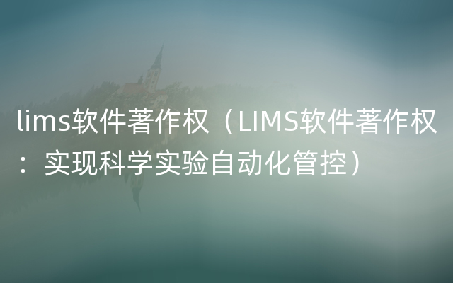 lims软件著作权（LIMS软件著作权：实现科学实验自动化管控）