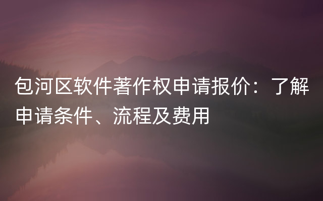 包河区软件著作权申请报价：了解申请条件、流程及费用