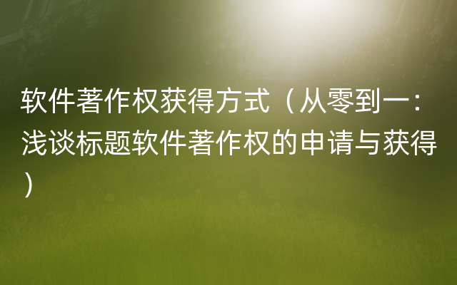 软件著作权获得方式（从零到一：浅谈标题软件著作权的申请与获得）