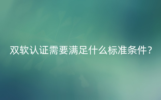 双软认证需要满足什么标准条件？