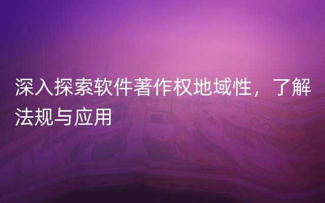 深入探索软件著作权地域性，了解法规与应用