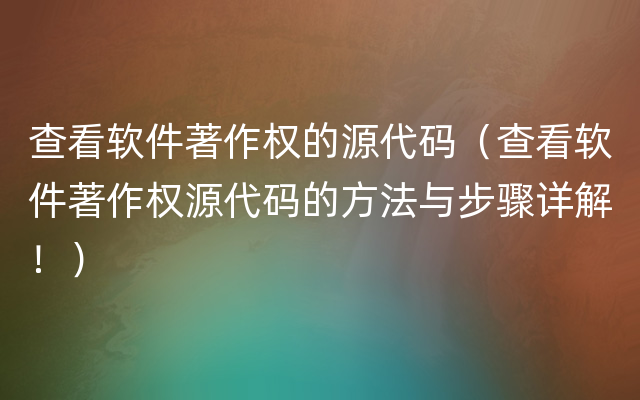 查看软件著作权的源代码（查看软件著作权源代码的方法与步骤详解！）