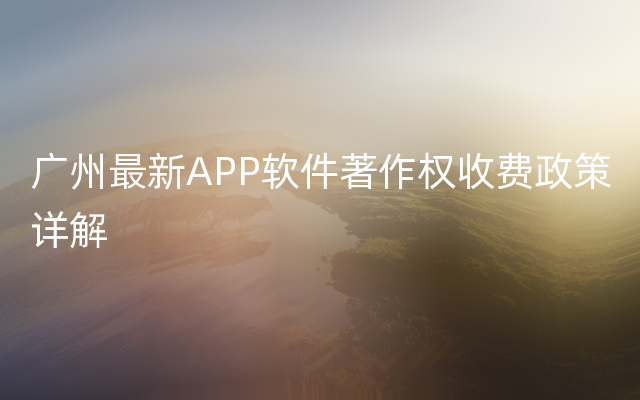 广州最新APP软件著作权收费政策详解