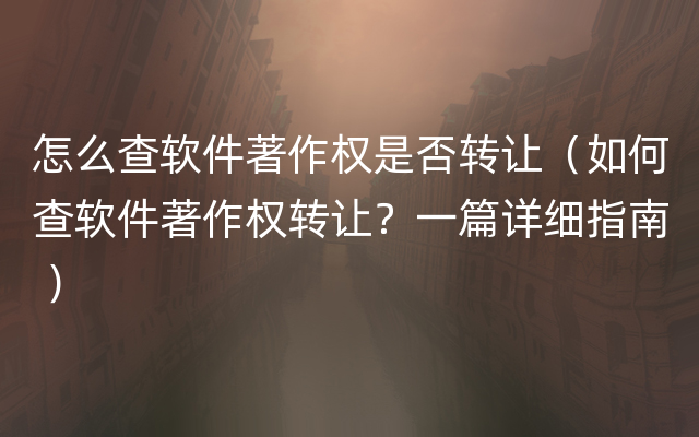 怎么查软件著作权是否转让（如何查软件著作权转让？一篇详细指南 ）