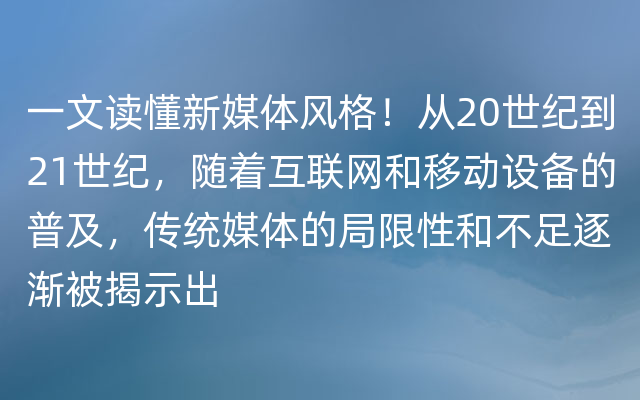 一文读懂新媒体风格！从20世纪到21世纪，随着互联网和移动设备的普及，传统媒体的局限性和不足逐渐被揭示出