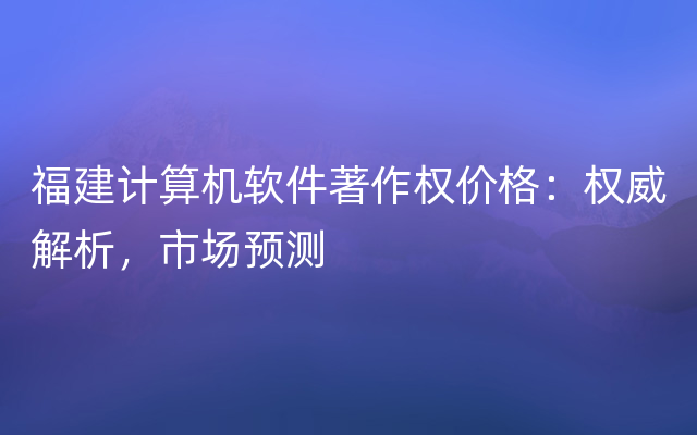 福建计算机软件著作权价格：权威解析，市场预测