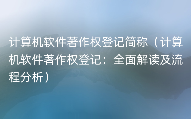 计算机软件著作权登记简称（计算机软件著作权登记：全面解读及流程分析）