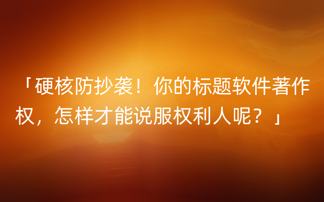 「硬核防抄袭！你的标题软件著作权，怎样才能说服权利人呢？」