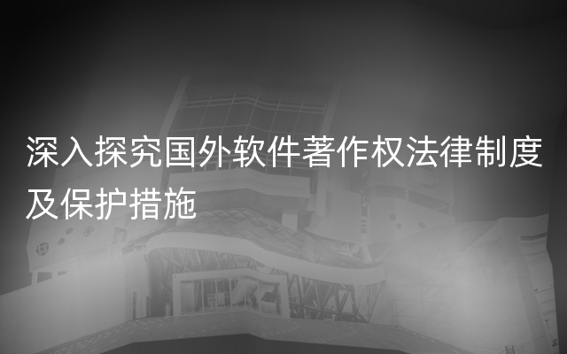 深入探究国外软件著作权法律制度及保护措施