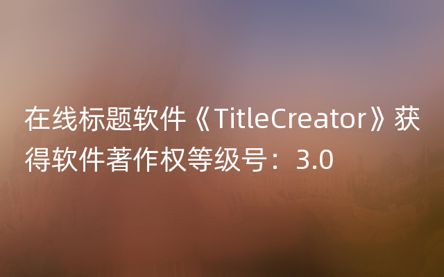 在线标题软件《TitleCreator》获得软件著作权等级号：3.0