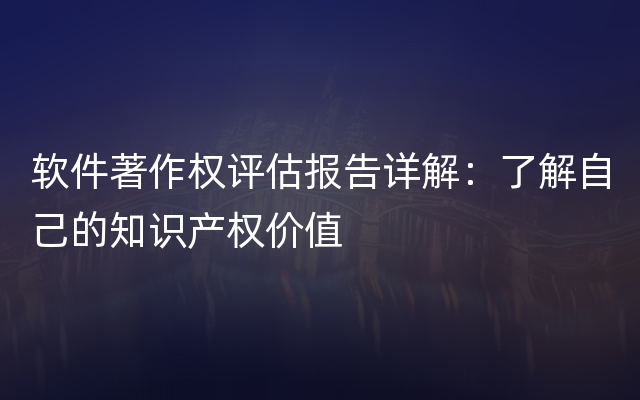 软件著作权评估报告详解：了解自己的知识产权价值