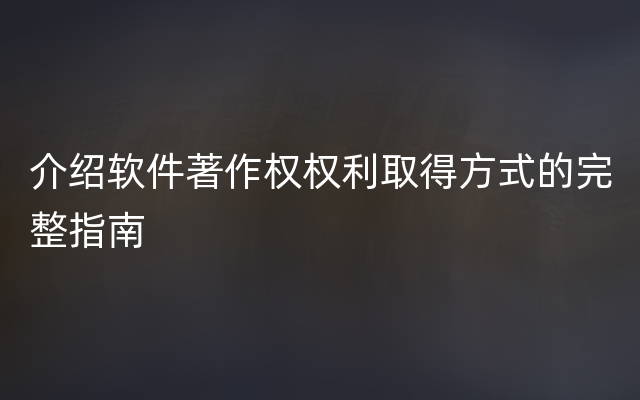 介绍软件著作权权利取得方式的完整指南