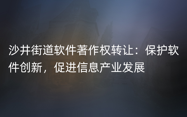 沙井街道软件著作权转让：保护软件创新，促进信息产业发展