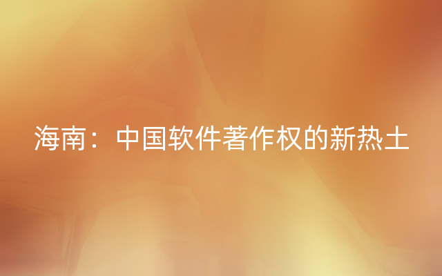 海南：中国软件著作权的新热土