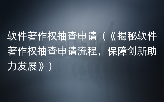 软件著作权抽查申请（《揭秘软件著作权抽查申请流程，保障创新助力发展》）