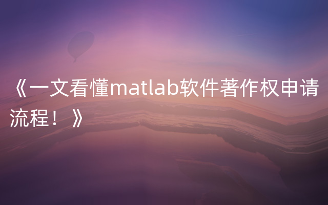 《一文看懂matlab软件著作权申请流程！》