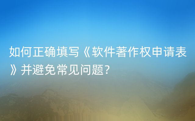 如何正确填写《软件著作权申请表》并避免常见问题？