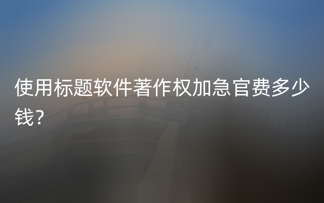 使用标题软件著作权加急官费多少钱？