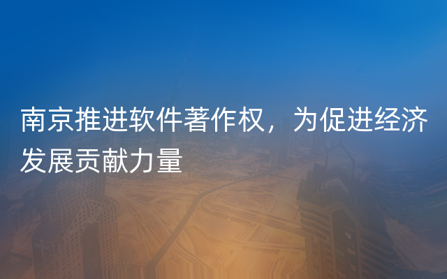 南京推进软件著作权，为促进经济发展贡献力量