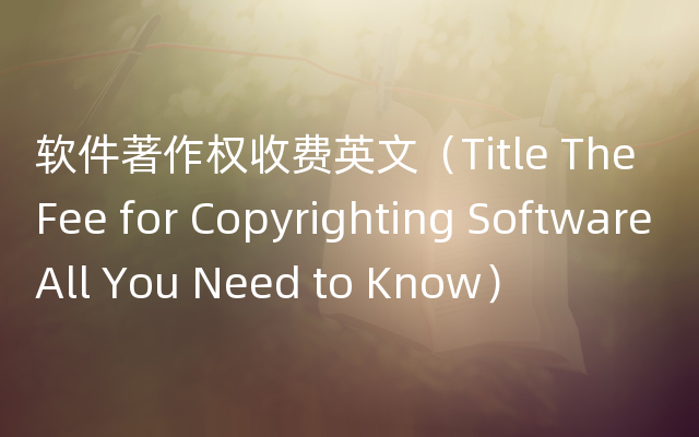 软件著作权收费英文（Title The Fee for Copyrighting Software All You Need to Know）