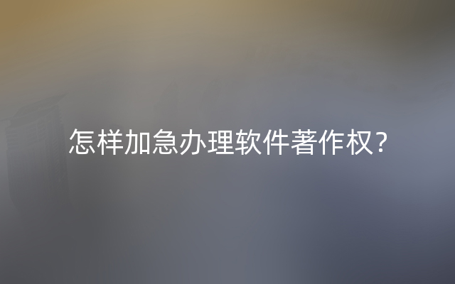 怎样加急办理软件著作权？