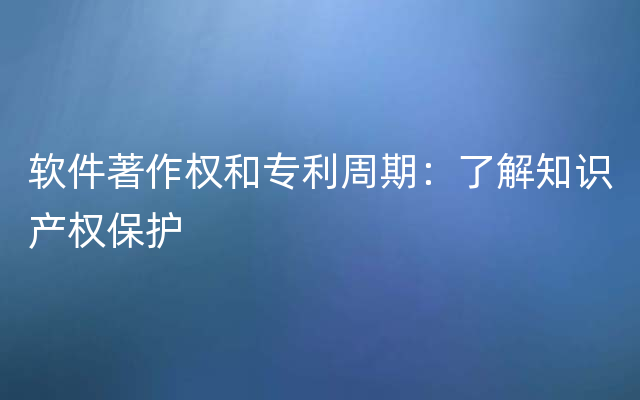 软件著作权和专利周期：了解知识产权保护