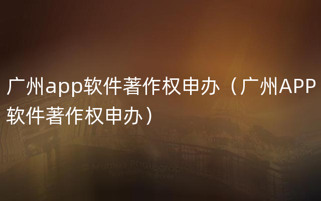 广州app软件著作权申办（广州APP软件著作权申办）