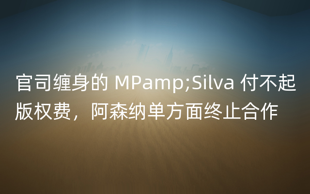官司缠身的 MPamp;Silva 付不起版权费，阿森纳单方面终止合作